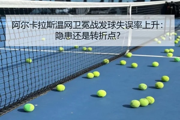 阿尔卡拉斯温网卫冕战发球失误率上升：隐患还是转折点？