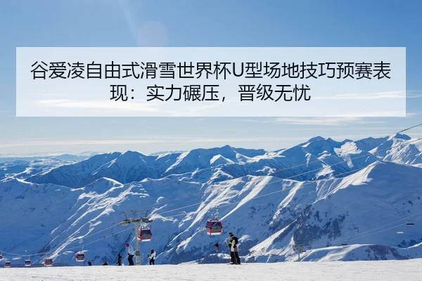 谷爱凌自由式滑雪世界杯U型场地技巧预赛表现：实力碾压，晋级无忧