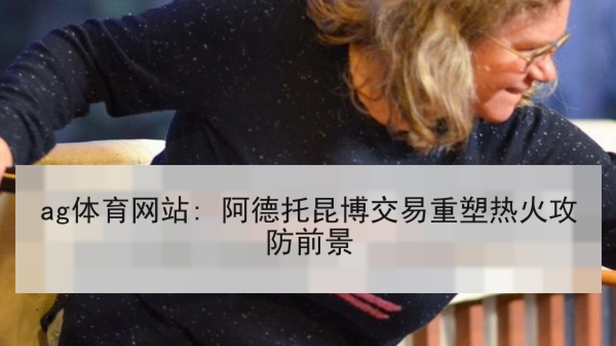 ag体育网站: 阿德托昆博交易重塑热火攻防前景