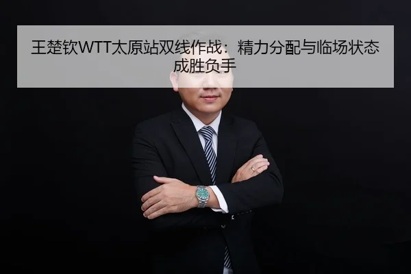 王楚钦WTT太原站双线作战：精力分配与临场状态成胜负手