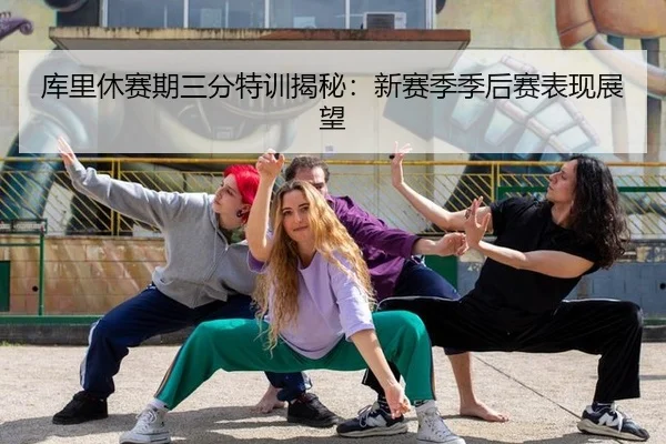 库里休赛期三分特训揭秘：新赛季季后赛表现展望