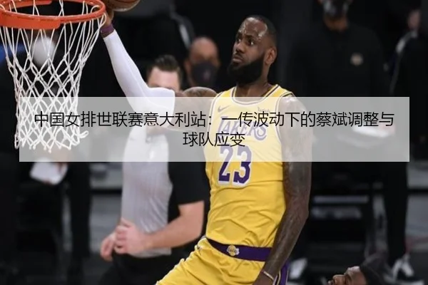 中国女排世联赛意大利站：一传波动下的蔡斌调整与球队应变