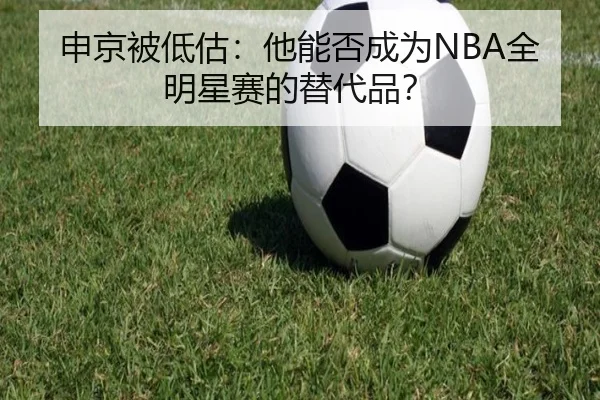 申京被低估：他能否成为NBA全明星赛的替代品？