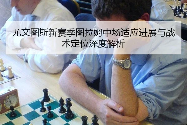 尤文图斯新赛季图拉姆中场适应进展与战术定位深度解析