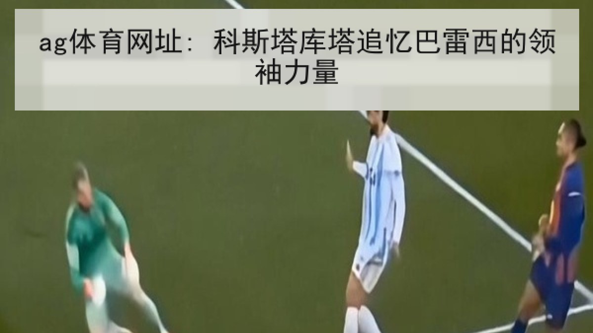 ag体育网址: 科斯塔库塔追忆巴雷西的领袖力量