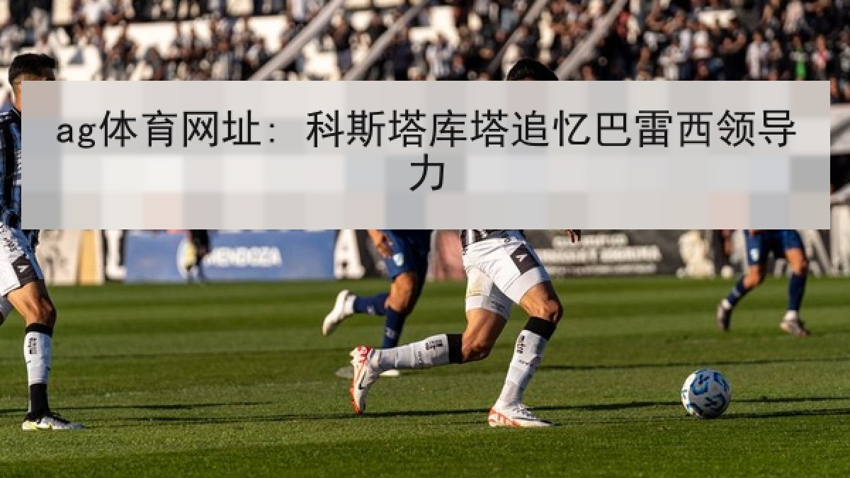 ag体育网址: 科斯塔库塔追忆巴雷西领导力