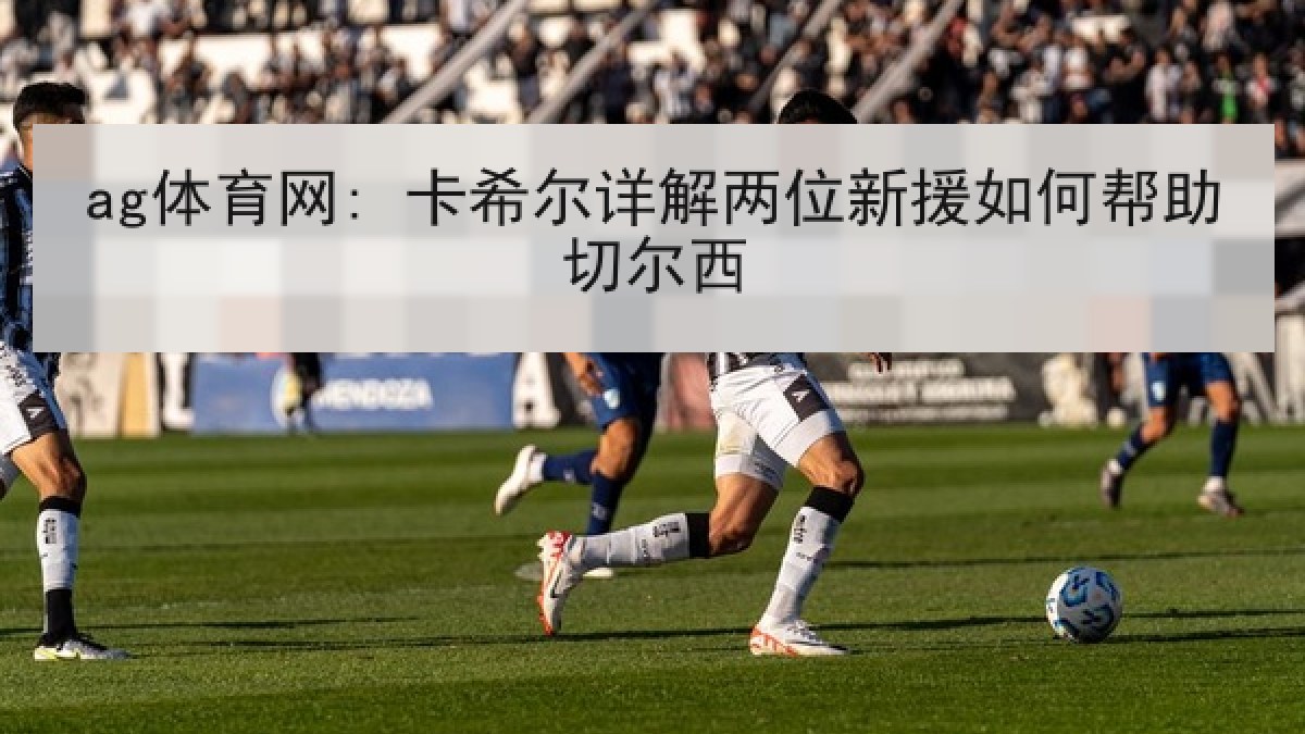 ag体育网: 卡希尔详解两位新援如何帮助切尔西