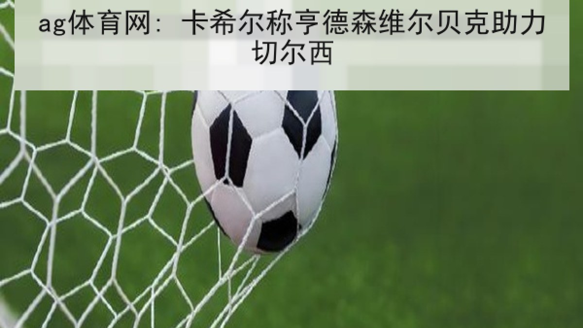 ag体育网: 卡希尔称亨德森维尔贝克助力切尔西 ag体育网: 卡希尔称亨德森维尔贝克助力切尔西