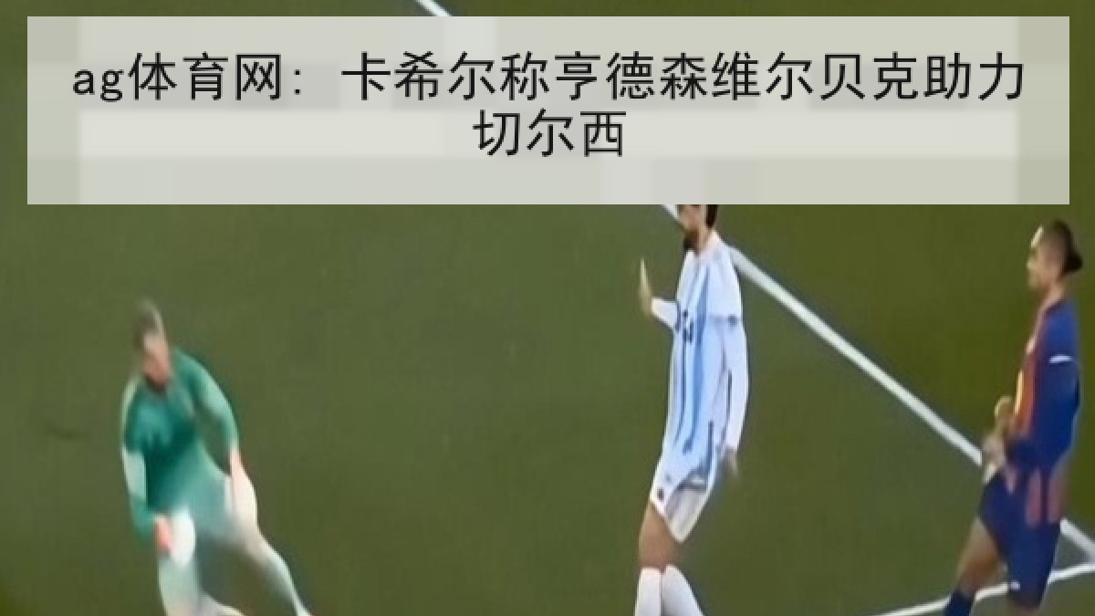ag体育网: 卡希尔称亨德森维尔贝克助力切尔西