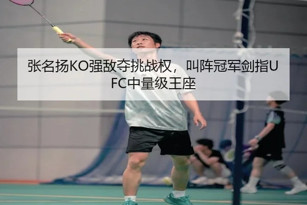 张名扬KO强敌夺挑战权，叫阵冠军剑指UFC中量级王座