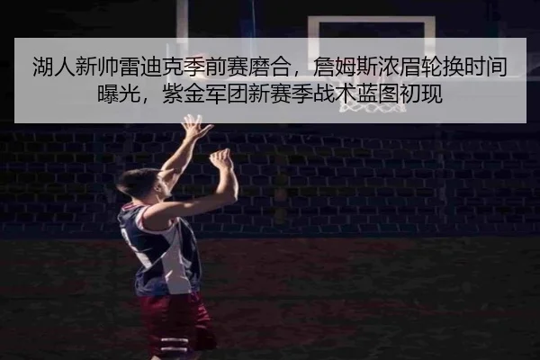 湖人新帅雷迪克季前赛磨合，詹姆斯浓眉轮换时间曝光，紫金军团新赛季战术蓝图初现
