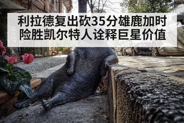 利拉德复出砍35分雄鹿加时险胜凯尔特人诠释巨星价值