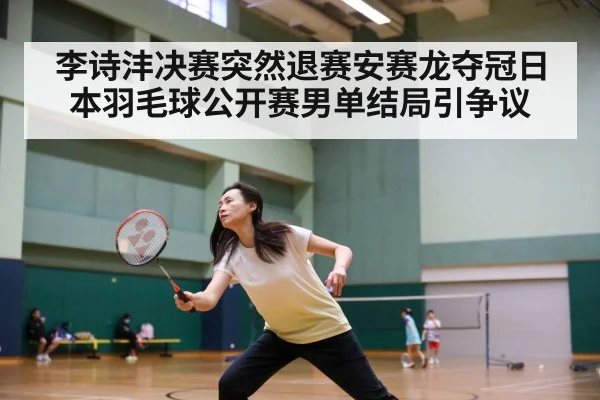 李诗沣决赛突然退赛安赛龙夺冠日本羽毛球公开赛男单结局引争议