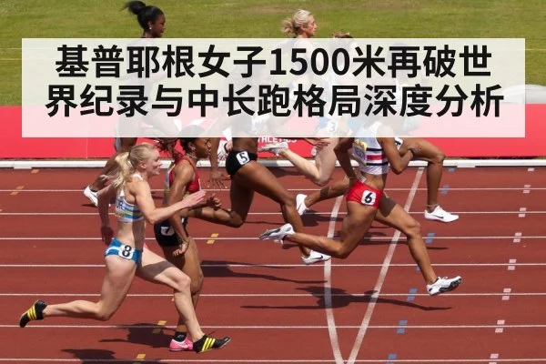 基普耶根女子1500米再破世界纪录与中长跑格局深度分析