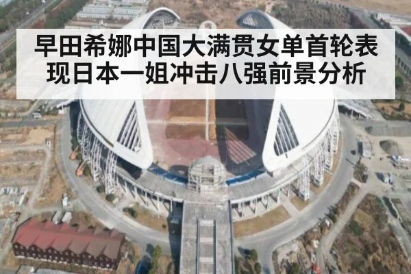 早田希娜中国大满贯女单首轮表现日本一姐冲击八强前景分析