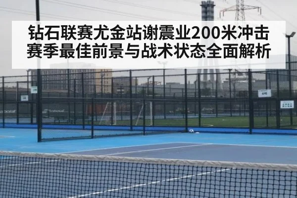 钻石联赛尤金站谢震业200米冲击赛季最佳前景与战术状态全面解析